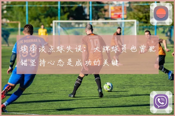 埃泽谈点球失误：大牌球员也曾犯错坚持心态是成功的关键